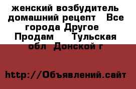 женский возбудитель домашний рецепт - Все города Другое » Продам   . Тульская обл.,Донской г.